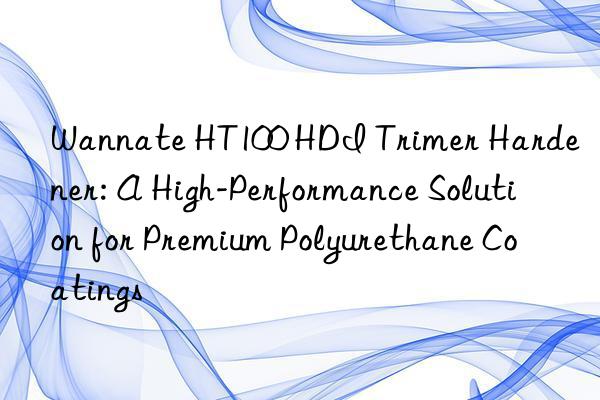 Wannate HT100 HDI Trimer Hardener: A High-Performance Solution for Premium Polyurethane Coatings