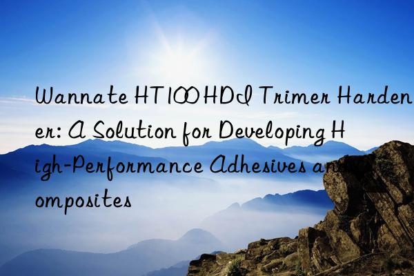 Wannate HT100 HDI Trimer Hardener: A Solution for Developing High-Performance Adhesives and Composites