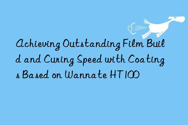 Achieving Outstanding Film Build and Curing Speed with Coatings Based on Wannate HT100