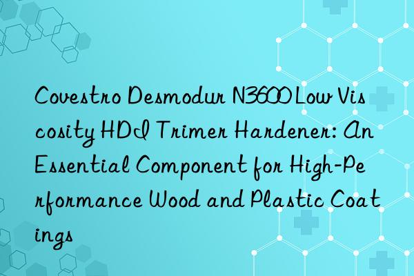  Desmodur N3600 Low Viscosity HDI Trimer Hardener: An Essential Component for High-Performance Wood and Plastic Coatings