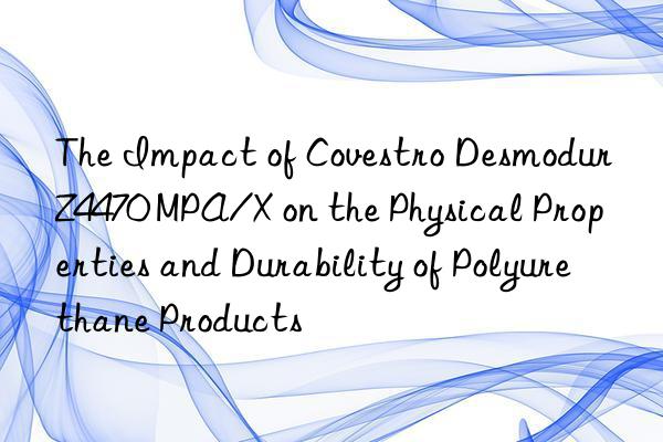 The Impact of  Desmodur Z4470 MPA/X on the Physical Properties and Durability of Polyurethane Products