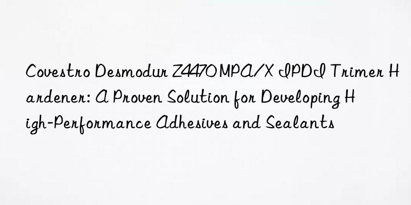  Desmodur Z4470 MPA/X IPDI Trimer Hardener: A Proven Solution for Developing High-Performance Adhesives and Sealants