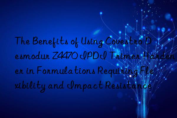 The Benefits of Using  Desmodur Z4470 IPDI Trimer Hardener in Formulations Requiring Flexibility and Impact Resistance