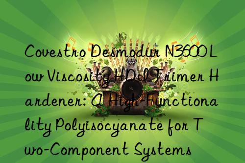  Desmodur N3600 Low Viscosity HDI Trimer Hardener: A High-Functionality Polyisocyanate for Two-Component Systems
