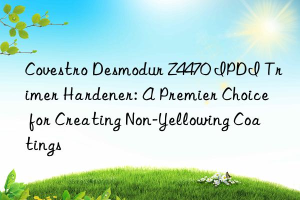  Desmodur Z4470 IPDI Trimer Hardener: A Premier Choice for Creating Non-Yellowing Coatings
