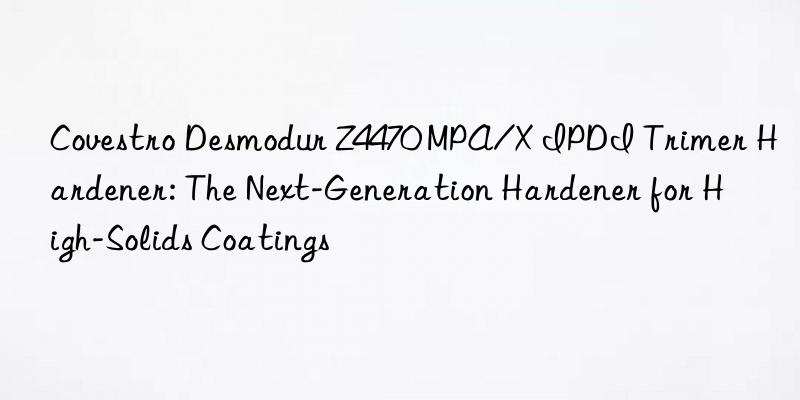  Desmodur Z4470 MPA/X IPDI Trimer Hardener: The Next-Generation Hardener for High-Solids Coatings