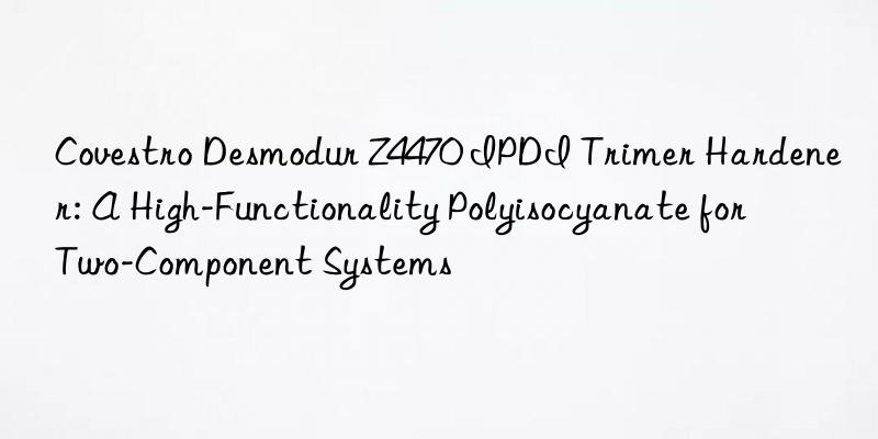 Desmodur Z4470 IPDI Trimer Hardener: A High-Functionality Polyisocyanate for Two-Component Systems