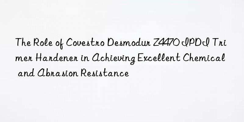 The Role of  Desmodur Z4470 IPDI Trimer Hardener in Achieving Excellent Chemical and Abrasion Resistance