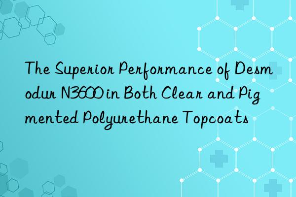 The Superior Performance of Desmodur N3600 in Both Clear and Pigmented Polyurethane Topcoats