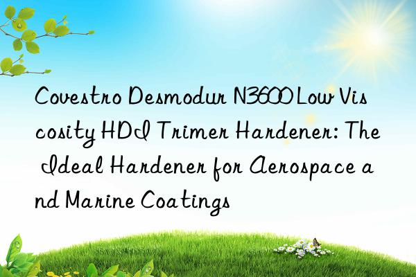  Desmodur N3600 Low Viscosity HDI Trimer Hardener: The Ideal Hardener for Aerospace and Marine Coatings