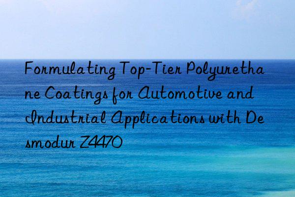 Formulating Top-Tier Polyurethane Coatings for Automotive and Industrial Applications with Desmodur Z4470