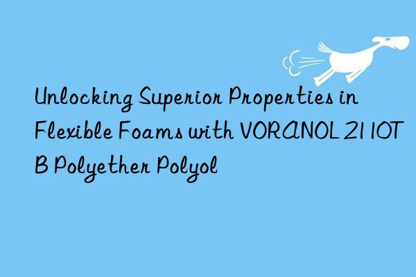 Unlocking Superior Properties in Flexible Foams with VORANOL 2110TB Polyether Polyol