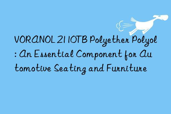 VORANOL 2110TB Polyether Polyol: An Essential Component for Automotive Seating and Furniture
