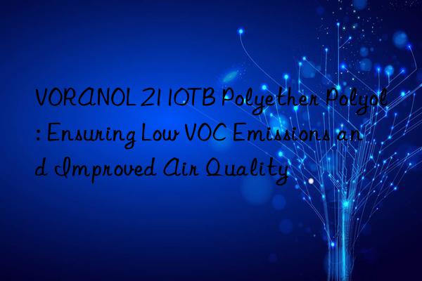 VORANOL 2110TB Polyether Polyol: Ensuring Low VOC Emissions and Improved Air Quality