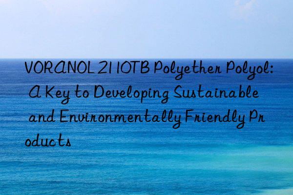VORANOL 2110TB Polyether Polyol: A Key to Developing Sustainable and Environmentally Friendly Products