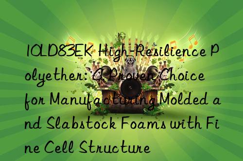 10LD83EK High-Resilience Polyether: A Proven Choice for Manufacturing Molded and Slabstock Foams with Fine Cell Structure