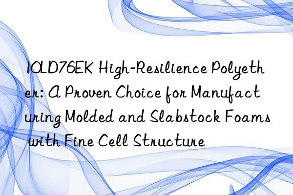 10LD76EK High-Resilience Polyether: A Proven Choice for Manufacturing Molded and Slabstock Foams with Fine Cell Structure