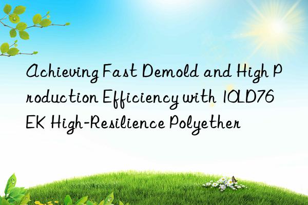 Achieving Fast Demold and High Production Efficiency with 10LD76EK High-Resilience Polyether