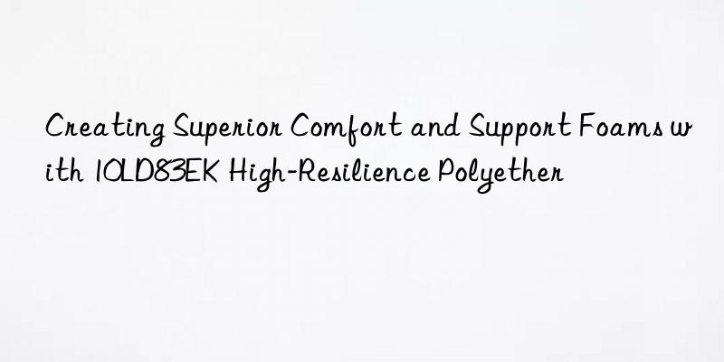 Creating Superior Comfort and Support Foams with 10LD83EK High-Resilience Polyether