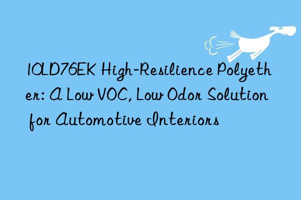 10LD76EK High-Resilience Polyether: A Low VOC, Low Odor Solution for Automotive Interiors