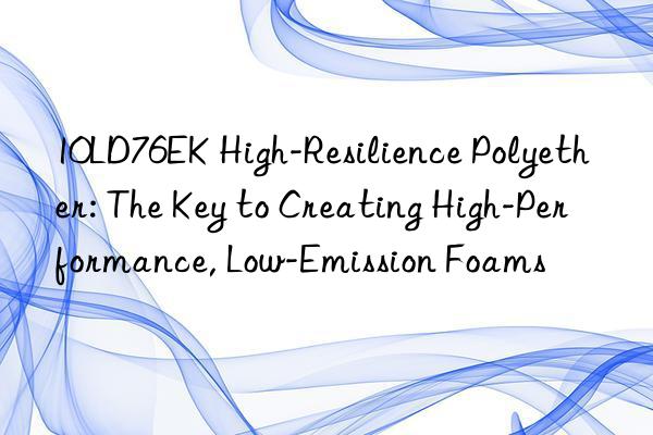 10LD76EK High-Resilience Polyether: The Key to Creating High-Performance, Low-Emission Foams