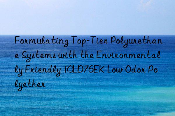 Formulating Top-Tier Polyurethane Systems with the Environmentally Friendly 10LD76EK Low Odor Polyether
