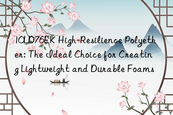 10LD76EK High-Resilience Polyether: The Ideal Choice for Creating Lightweight and Durable Foams