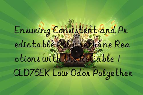 Ensuring Consistent and Predictable Polyurethane Reactions with the Reliable 10LD76EK Low Odor Polyether