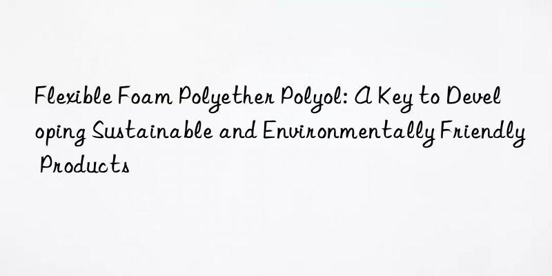 Flexible Foam Polyether Polyol: A Key to Developing Sustainable and Environmentally Friendly Products