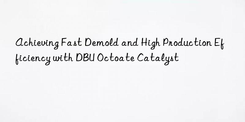 Achieving Fast Demold and High Production Efficiency with DBU Octoate Catalyst