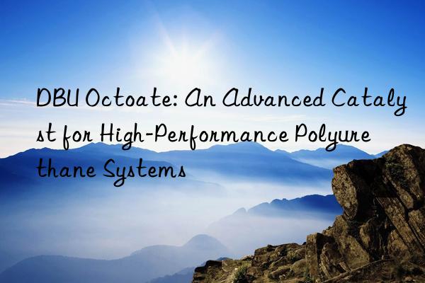DBU Octoate: An Advanced Catalyst for High-Performance Polyurethane Systems