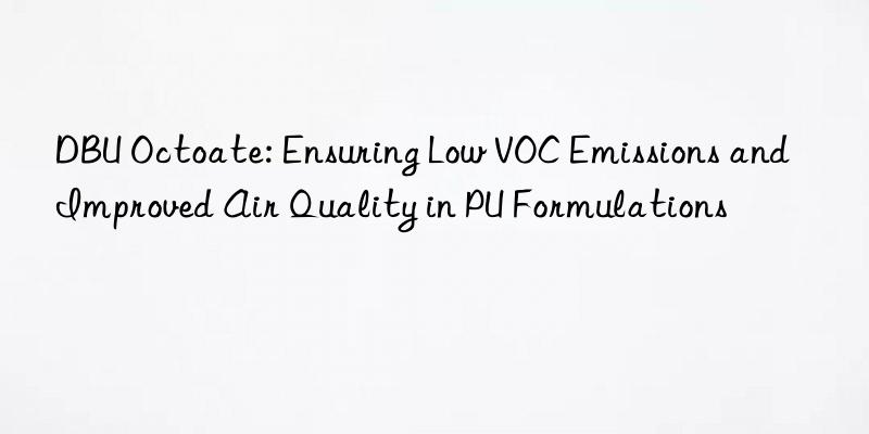 DBU Octoate: Ensuring Low VOC Emissions and Improved Air Quality in PU Formulations