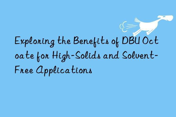 Exploring the Benefits of DBU Octoate for High-Solids and Solvent-Free Applications
