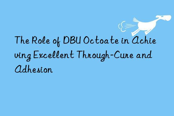 The Role of DBU Octoate in Achieving Excellent Through-Cure and Adhesion