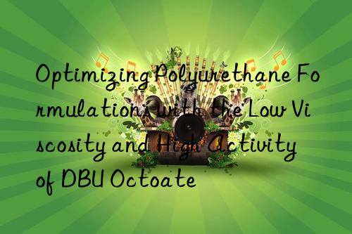 Optimizing Polyurethane Formulations with the Low Viscosity and High Activity of DBU Octoate