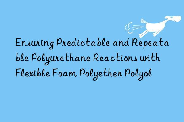 Ensuring Predictable and Repeatable Polyurethane Reactions with Flexible Foam Polyether Polyol