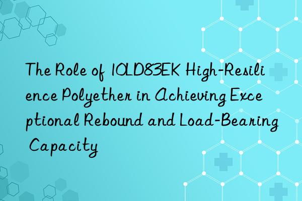 The Role of 10LD83EK High-Resilience Polyether in Achieving Exceptional Rebound and Load-Bearing Capacity