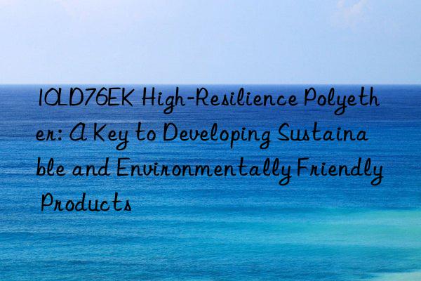 10LD76EK High-Resilience Polyether: A Key to Developing Sustainable and Environmentally Friendly Products