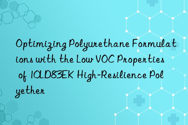 Optimizing Polyurethane Formulations with the Low VOC Properties of 10LD83EK High-Resilience Polyether