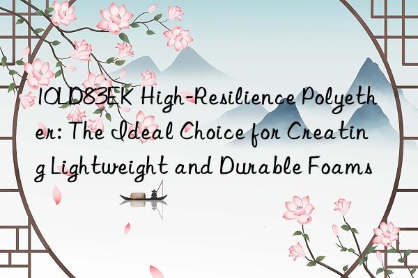 10LD83EK High-Resilience Polyether: The Ideal Choice for Creating Lightweight and Durable Foams