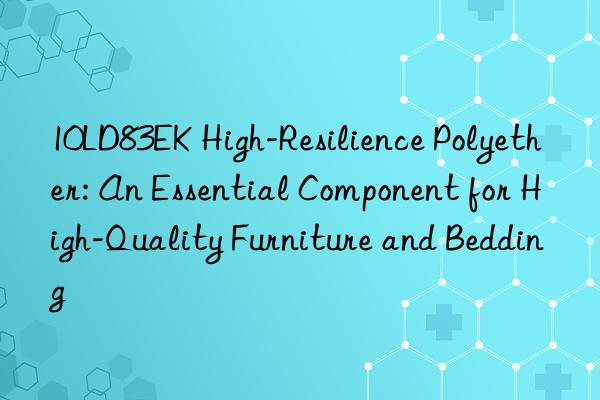 10LD83EK High-Resilience Polyether: An Essential Component for High-Quality Furniture and Bedding