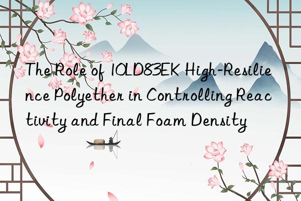The Role of 10LD83EK High-Resilience Polyether in Controlling Reactivity and Final Foam Density