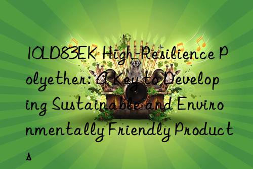 10LD83EK High-Resilience Polyether: A Key to Developing Sustainable and Environmentally Friendly Products