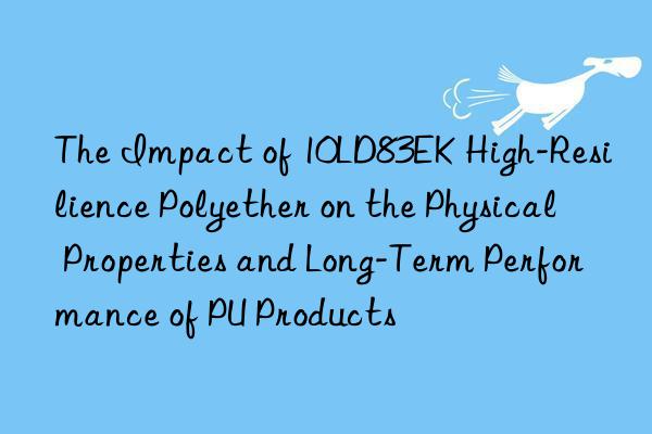 The Impact of 10LD83EK High-Resilience Polyether on the Physical Properties and Long-Term Performance of PU Products