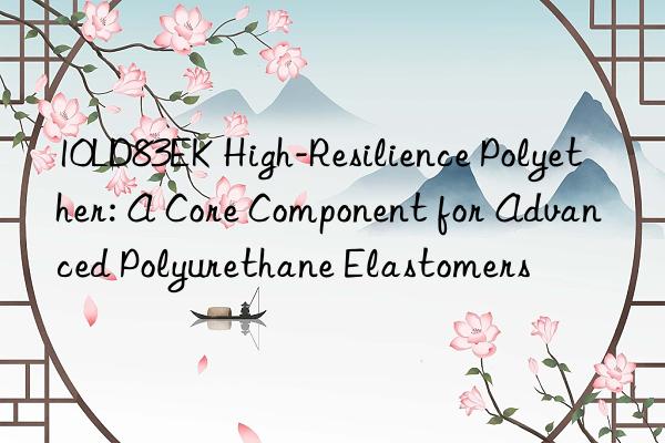 10LD83EK High-Resilience Polyether: A Core Component for Advanced Polyurethane Elastomers