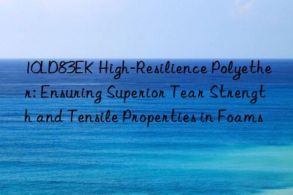 10LD83EK High-Resilience Polyether: Ensuring Superior Tear Strength and Tensile Properties in Foams
