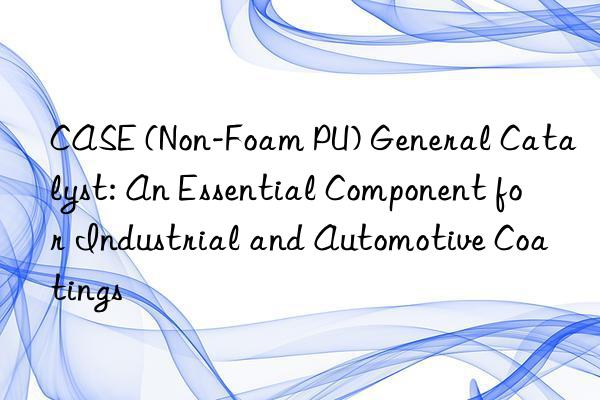CASE (Non-Foam PU) General Catalyst: An Essential Component for Industrial and Automotive Coatings