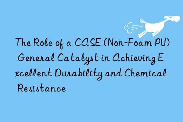 The Role of a CASE (Non-Foam PU) General Catalyst in Achieving Excellent Durability and Chemical Resistance