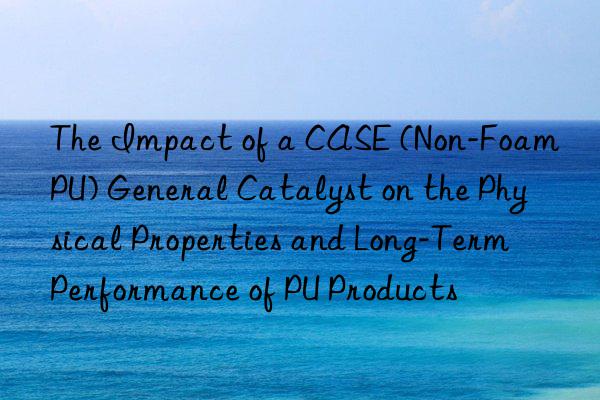 The Impact of a CASE (Non-Foam PU) General Catalyst on the Physical Properties and Long-Term Performance of PU Products