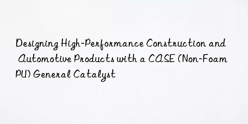 Designing High-Performance Construction and Automotive Products with a CASE (Non-Foam PU) General Catalyst